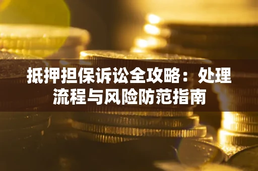 北京抵押担保诉讼全攻略：处理流程与风险防范指南