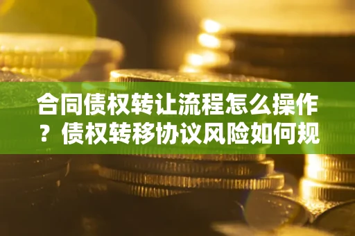 北京合同债权转让流程怎么操作？债权转移协议风险如何规避？