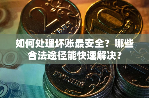 北京如何处理坏账最安全？哪些合法途径能快速解决？