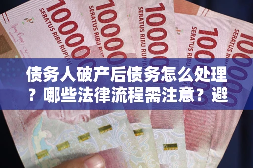 北京债务人破产后债务怎么处理？哪些法律流程需注意？避免踩坑指南