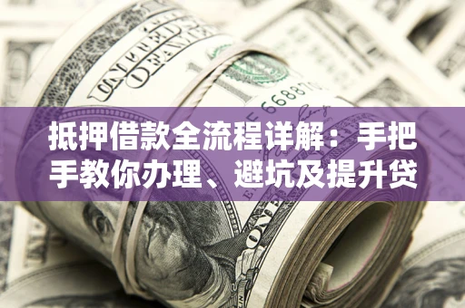 北京抵押借款全流程详解：手把手教你办理、避坑及提升贷款额度