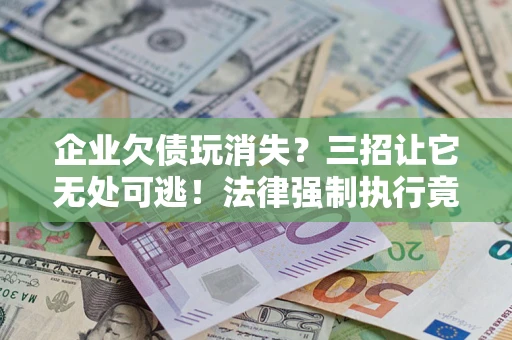 北京企业欠债玩消失？三招让它无处可逃！法律强制执行竟比讨债公司还狠？