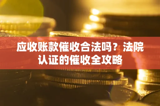 北京应收账款催收合法吗？法院认证的催收全攻略