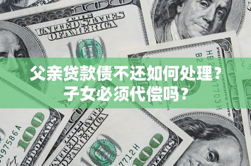 北京父亲贷款债不还如何处理？子女必须代偿吗？