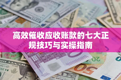 北京高效催收应收账款的七大正规技巧与实操指南