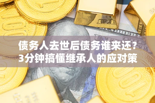 北京债务人去世后债务谁来还？3分钟搞懂继承人的应对策略