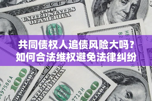 北京共同债权人追债风险大吗?如何合法维权避免法律纠纷? 北京共同债权人追债风险大吗?如何合法维权避免法律纠纷?