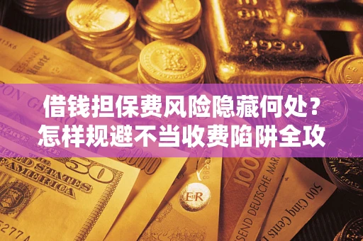 北京借钱担保费风险隐藏何处？怎样规避不当收费陷阱全攻略！