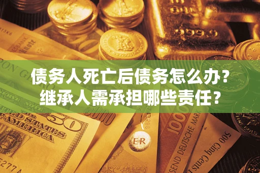 北京债务人死亡后债务怎么办？继承人需承担哪些责任？