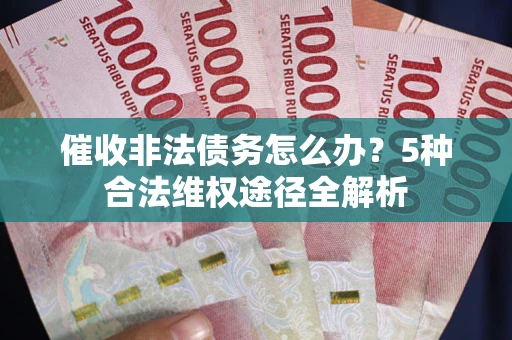 北京催收非法债务怎么办？5种合法维权途径全解析