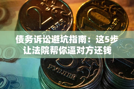 北京债务诉讼避坑指南：这5步让法院帮你逼对方还钱
