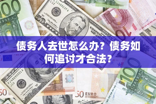 北京债务人去世怎么办？债务如何追讨才合法？