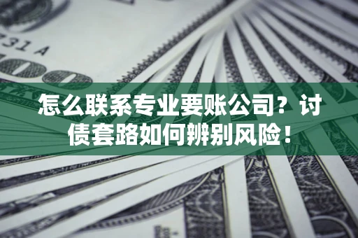 北京怎么联系专业要账公司？讨债套路如何辨别风险！