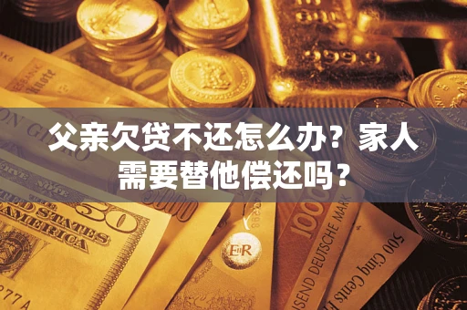 北京父亲欠贷不还怎么办？家人需要替他偿还吗？