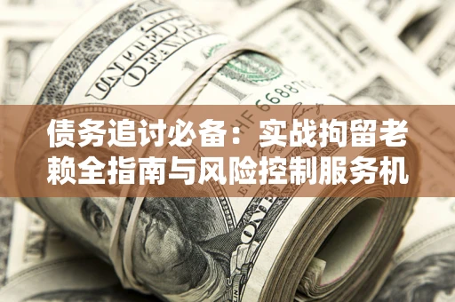 北京债务追讨必备：实战拘留老赖全指南与风险控制服务机构推荐