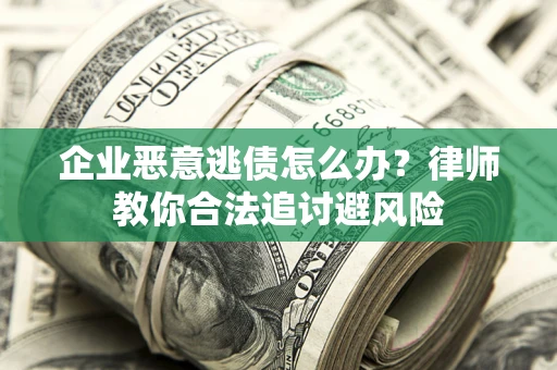 北京企业恶意逃债怎么办？律师教你合法追讨避风险
