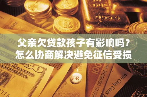 北京父亲欠贷款孩子有影响吗？怎么协商解决避免征信受损？