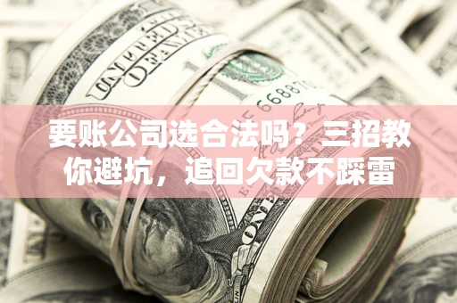 北京要账公司选合法吗？三招教你避坑，追回欠款不踩雷