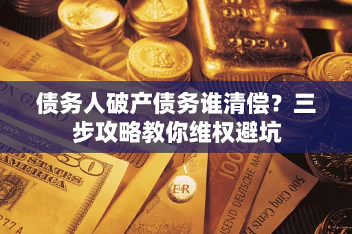 北京债务人破产债务谁清偿?三步攻略教你维权避坑 北京债务人破产债务谁清偿?三步攻略教你维权避坑