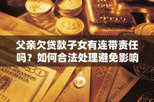 北京父亲欠贷款子女有连带责任吗？如何合法处理避免影响？