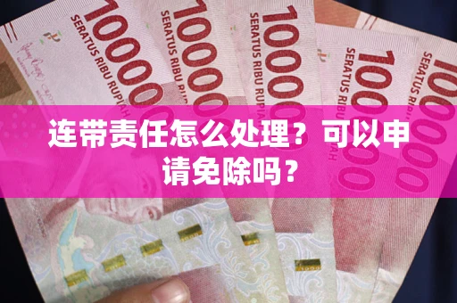 北京连带责任怎么处理？可以申请免除吗？