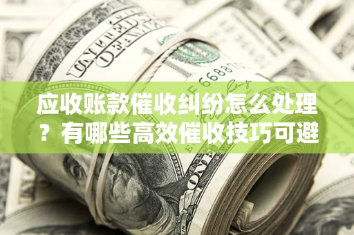 北京应收账款催收纠纷怎么处理？有哪些高效催收技巧可避免坏账？