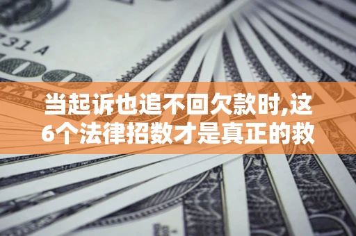 北京当起诉也追不回欠款时,这6个法律招数才是真正的救命稻草